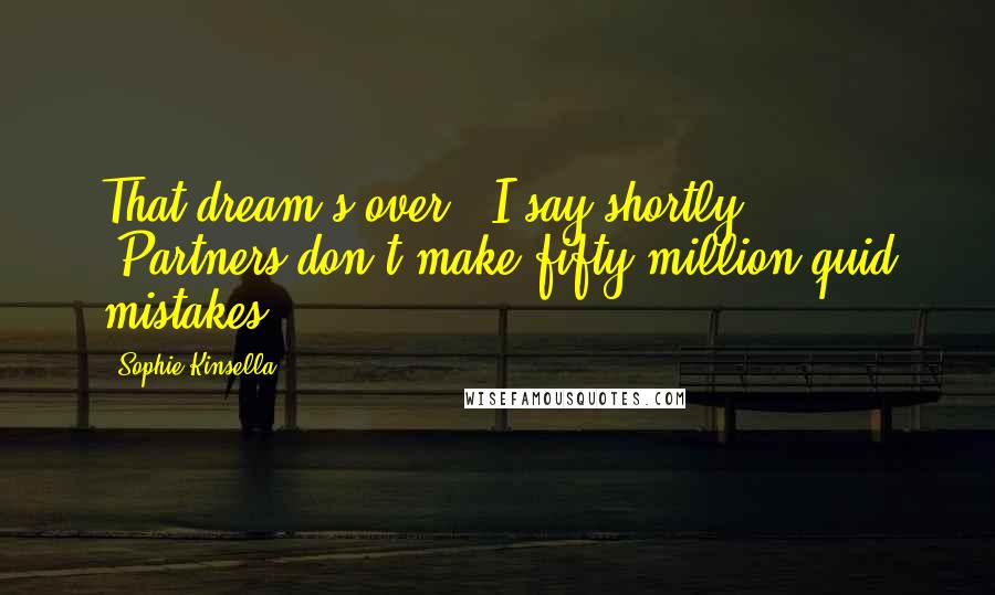 Sophie Kinsella Quotes: That dream's over," I say shortly. "Partners don't make fifty-million-quid mistakes.