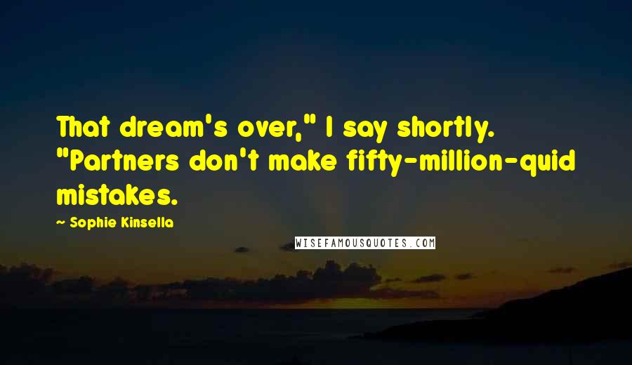 Sophie Kinsella Quotes: That dream's over," I say shortly. "Partners don't make fifty-million-quid mistakes.