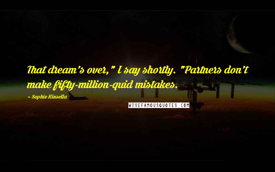 Sophie Kinsella Quotes: That dream's over," I say shortly. "Partners don't make fifty-million-quid mistakes.