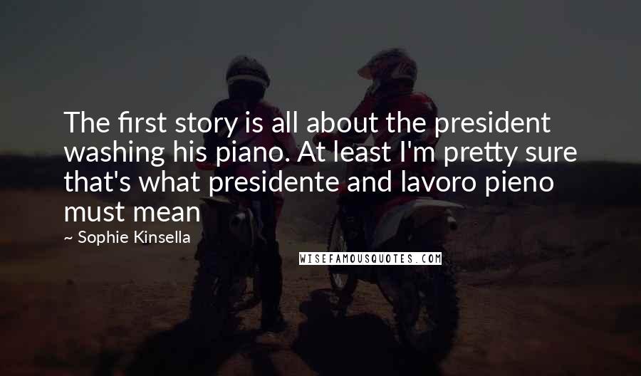 Sophie Kinsella Quotes: The first story is all about the president washing his piano. At least I'm pretty sure that's what presidente and lavoro pieno must mean