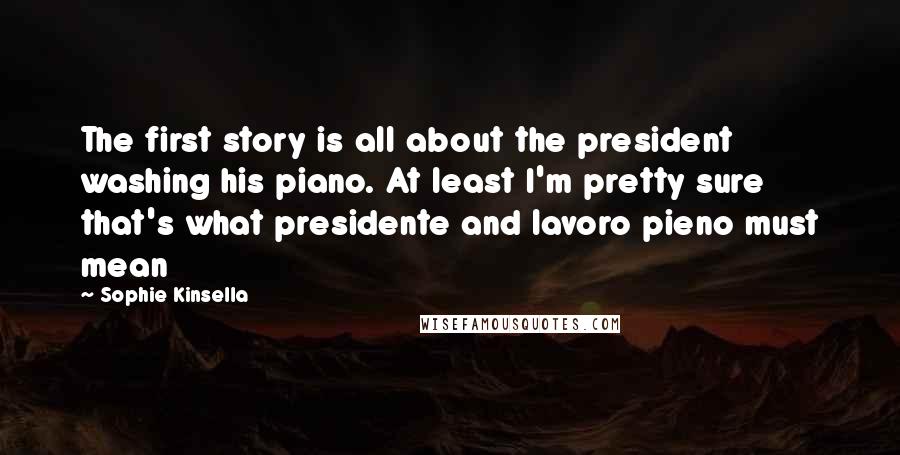 Sophie Kinsella Quotes: The first story is all about the president washing his piano. At least I'm pretty sure that's what presidente and lavoro pieno must mean