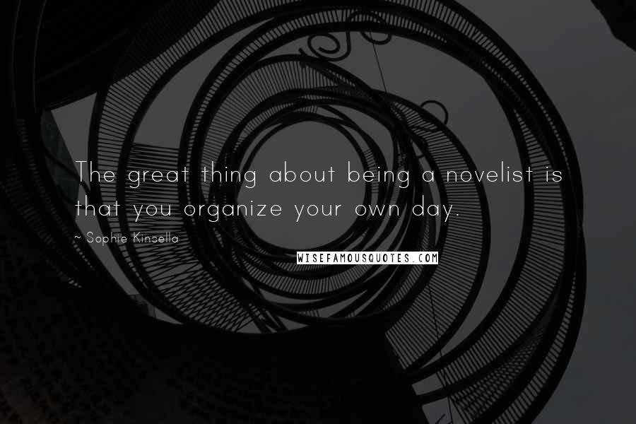 Sophie Kinsella Quotes: The great thing about being a novelist is that you organize your own day.