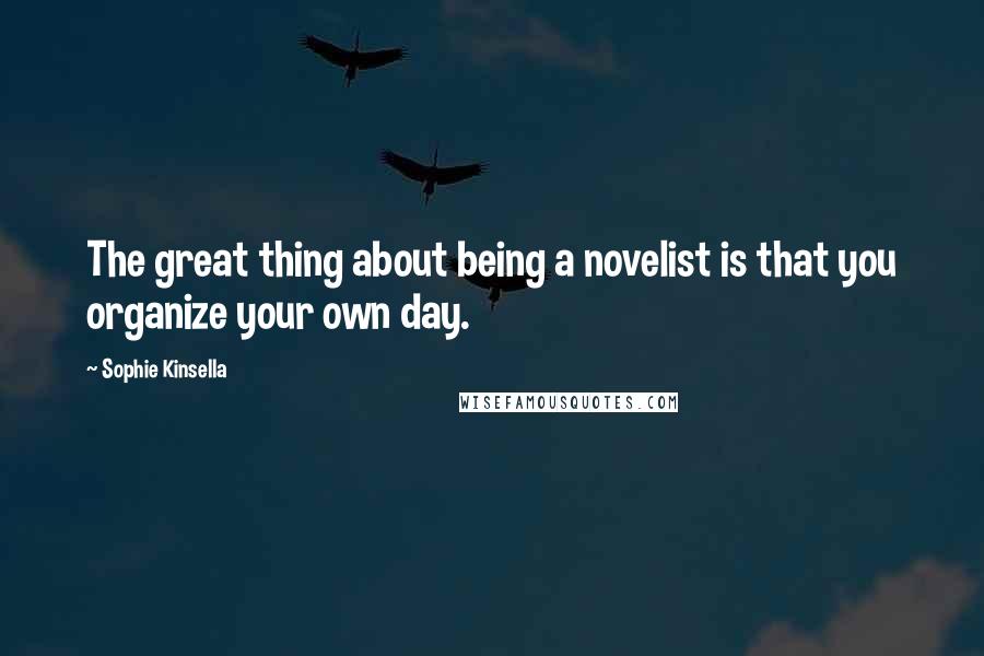 Sophie Kinsella Quotes: The great thing about being a novelist is that you organize your own day.