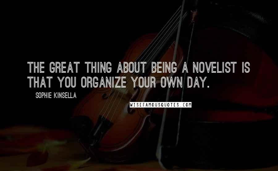 Sophie Kinsella Quotes: The great thing about being a novelist is that you organize your own day.