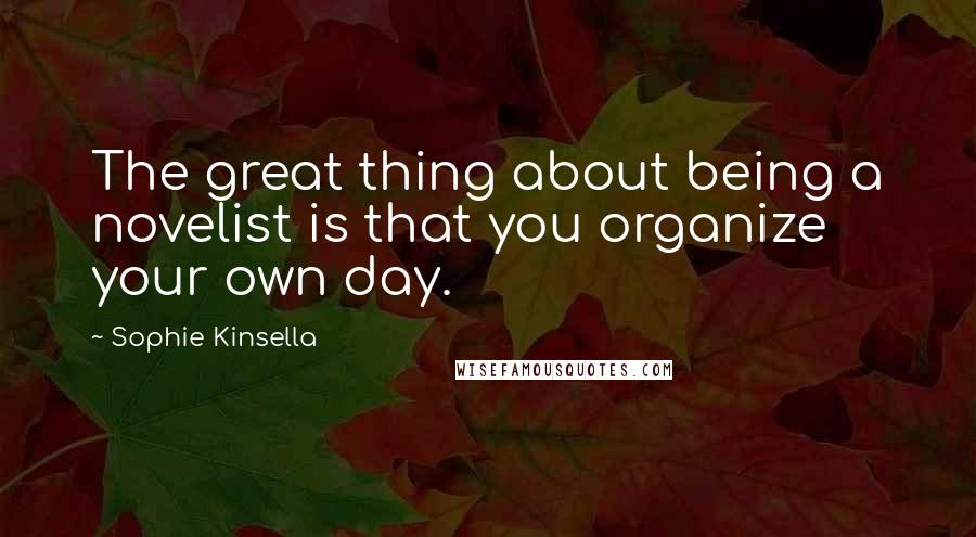 Sophie Kinsella Quotes: The great thing about being a novelist is that you organize your own day.