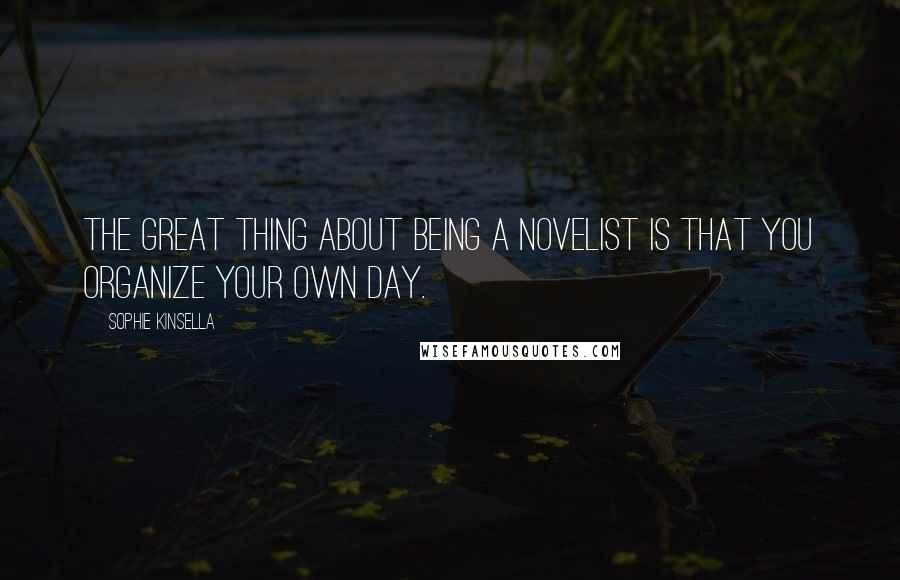 Sophie Kinsella Quotes: The great thing about being a novelist is that you organize your own day.