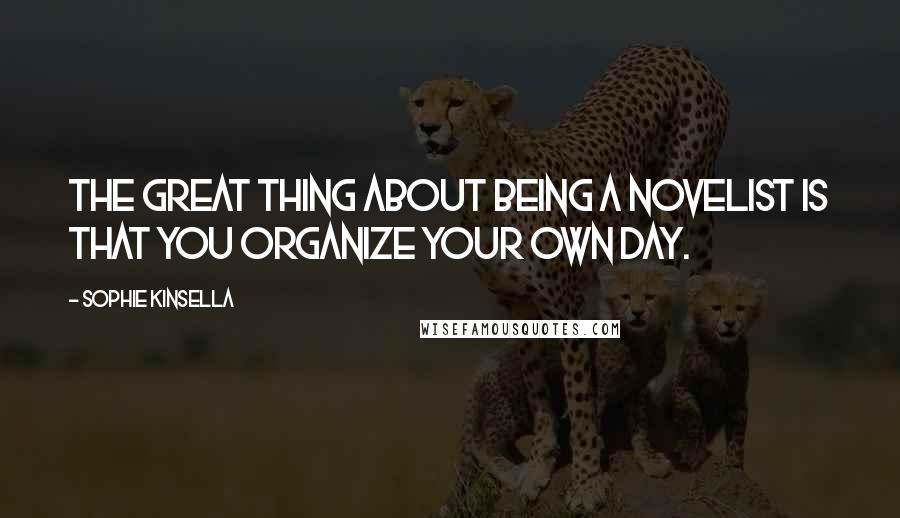 Sophie Kinsella Quotes: The great thing about being a novelist is that you organize your own day.