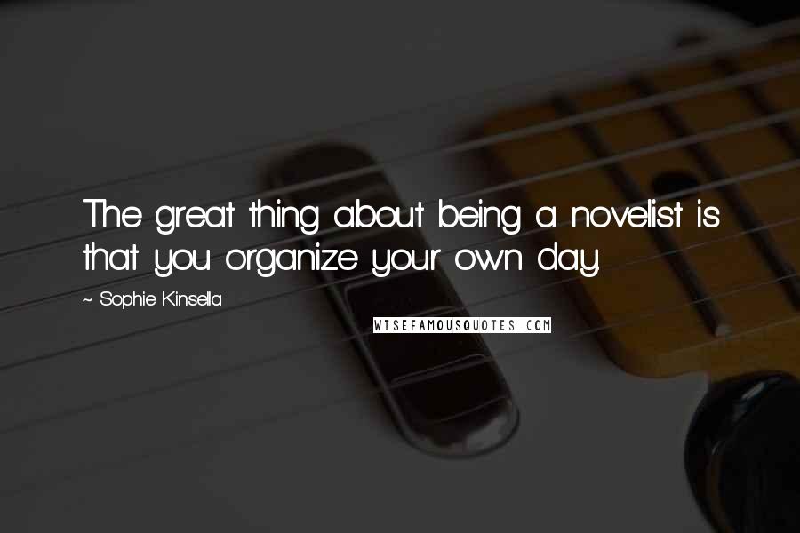 Sophie Kinsella Quotes: The great thing about being a novelist is that you organize your own day.