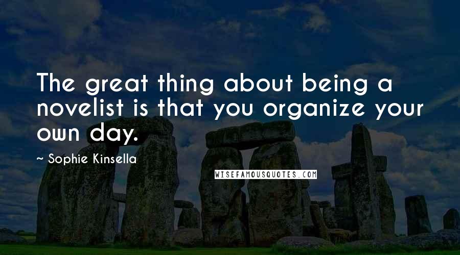 Sophie Kinsella Quotes: The great thing about being a novelist is that you organize your own day.