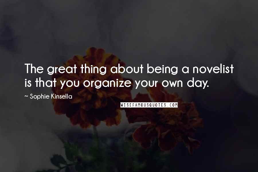 Sophie Kinsella Quotes: The great thing about being a novelist is that you organize your own day.