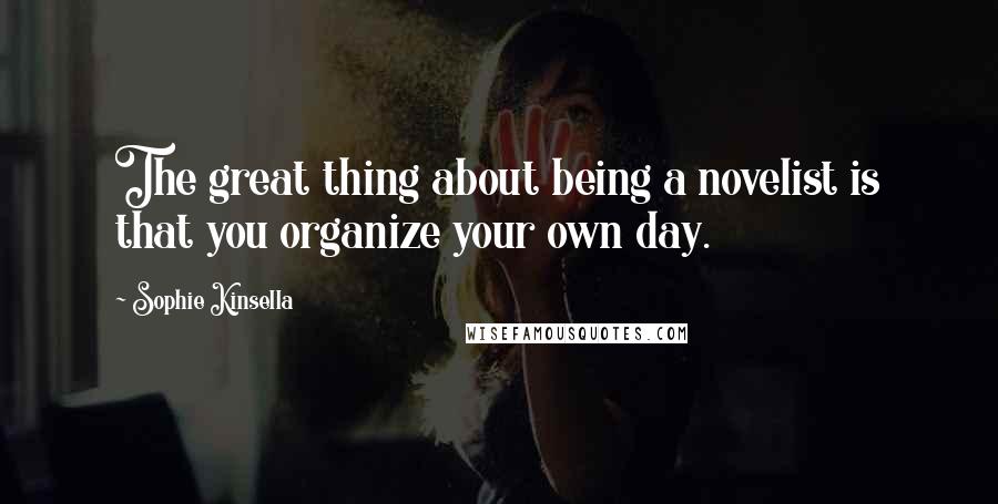 Sophie Kinsella Quotes: The great thing about being a novelist is that you organize your own day.