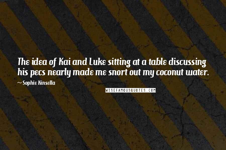 Sophie Kinsella Quotes: The idea of Kai and Luke sitting at a table discussing his pecs nearly made me snort out my coconut water.