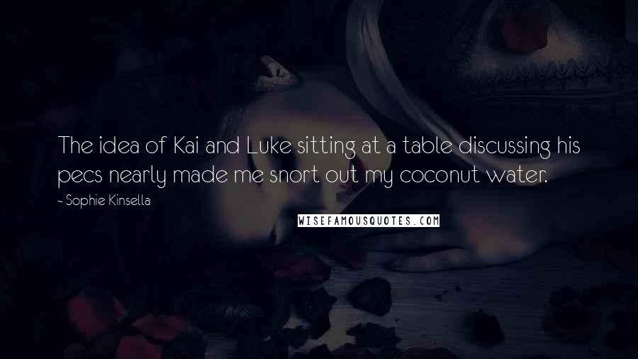 Sophie Kinsella Quotes: The idea of Kai and Luke sitting at a table discussing his pecs nearly made me snort out my coconut water.