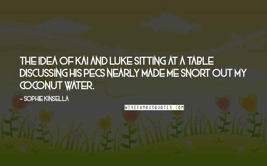 Sophie Kinsella Quotes: The idea of Kai and Luke sitting at a table discussing his pecs nearly made me snort out my coconut water.