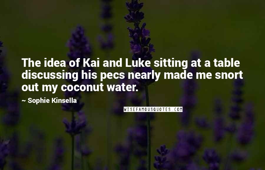 Sophie Kinsella Quotes: The idea of Kai and Luke sitting at a table discussing his pecs nearly made me snort out my coconut water.