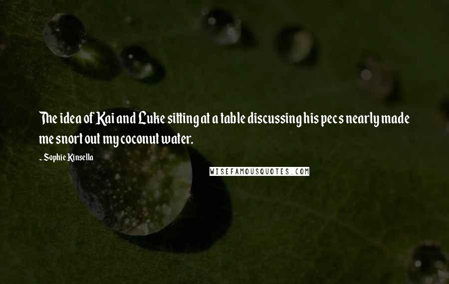 Sophie Kinsella Quotes: The idea of Kai and Luke sitting at a table discussing his pecs nearly made me snort out my coconut water.