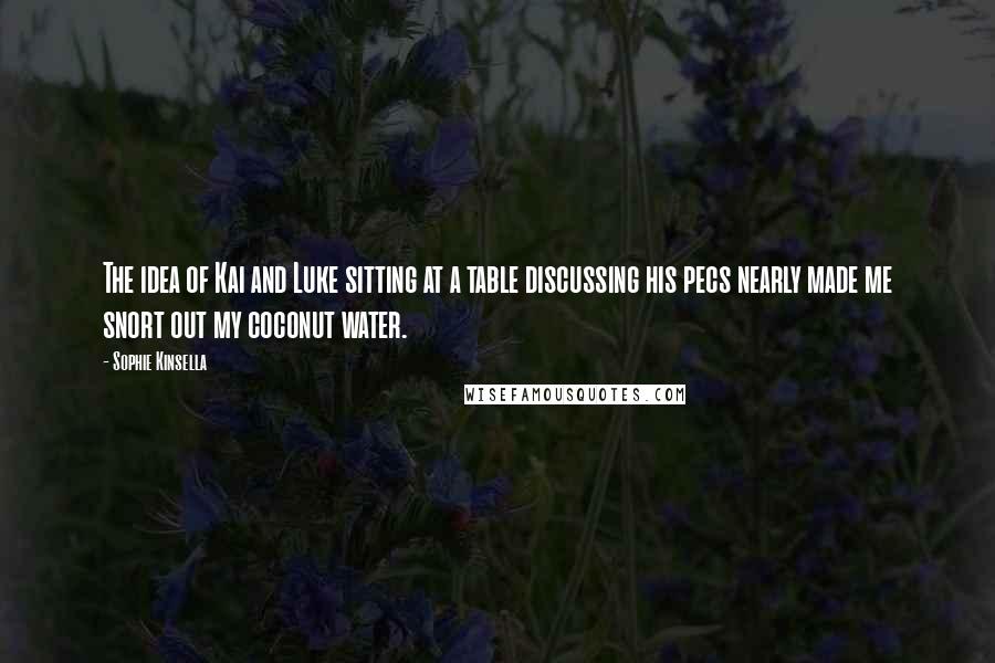 Sophie Kinsella Quotes: The idea of Kai and Luke sitting at a table discussing his pecs nearly made me snort out my coconut water.
