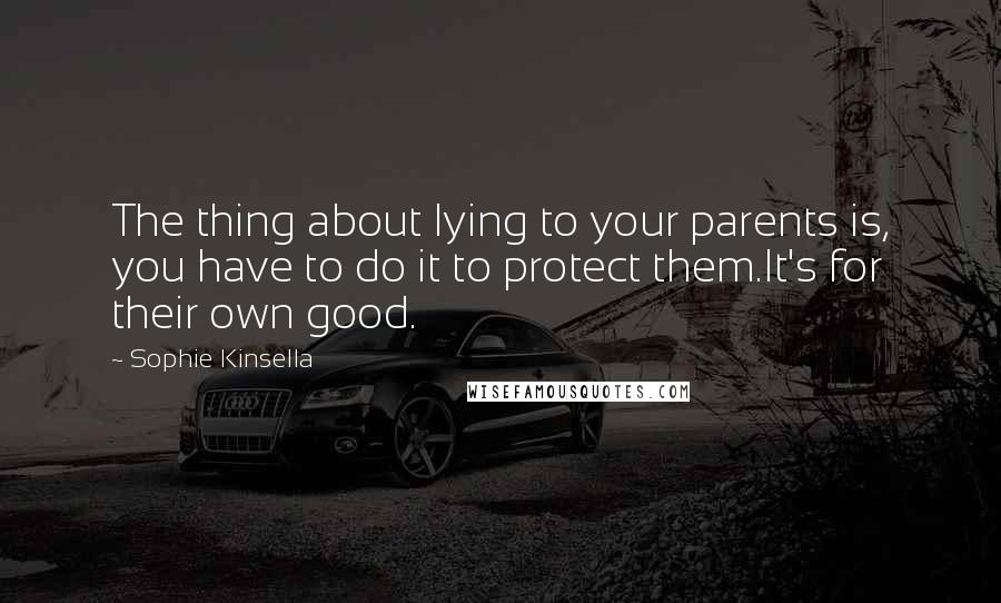 Sophie Kinsella Quotes: The thing about lying to your parents is, you have to do it to protect them.It's for their own good.