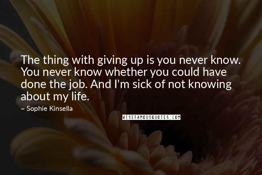Sophie Kinsella Quotes: The thing with giving up is you never know. You never know whether you could have done the job. And I'm sick of not knowing about my life.