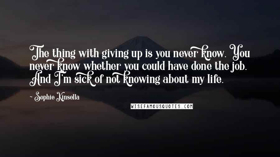 Sophie Kinsella Quotes: The thing with giving up is you never know. You never know whether you could have done the job. And I'm sick of not knowing about my life.