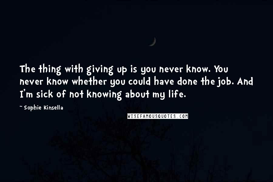 Sophie Kinsella Quotes: The thing with giving up is you never know. You never know whether you could have done the job. And I'm sick of not knowing about my life.