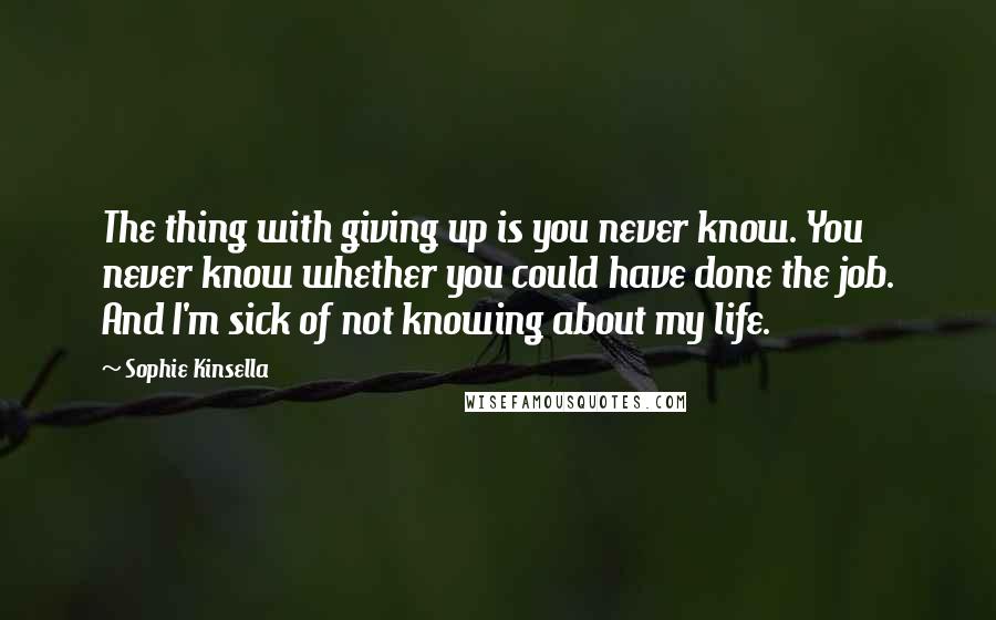 Sophie Kinsella Quotes: The thing with giving up is you never know. You never know whether you could have done the job. And I'm sick of not knowing about my life.