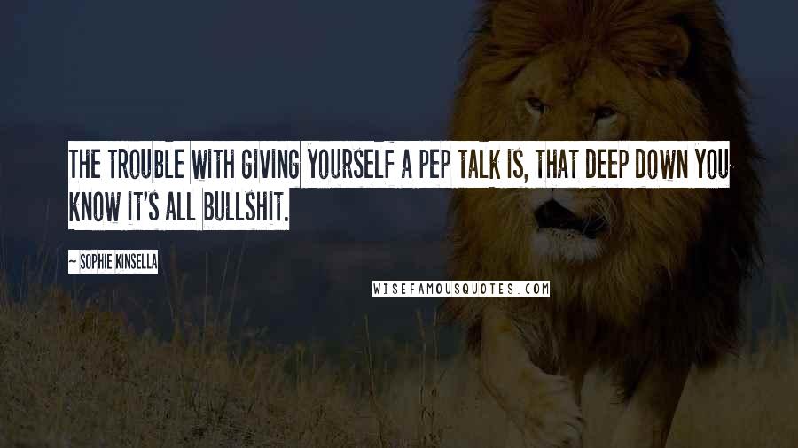 Sophie Kinsella Quotes: The trouble with giving yourself a pep talk is, that deep down you know it's all bullshit.