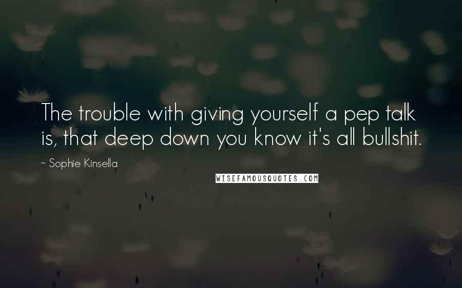 Sophie Kinsella Quotes: The trouble with giving yourself a pep talk is, that deep down you know it's all bullshit.