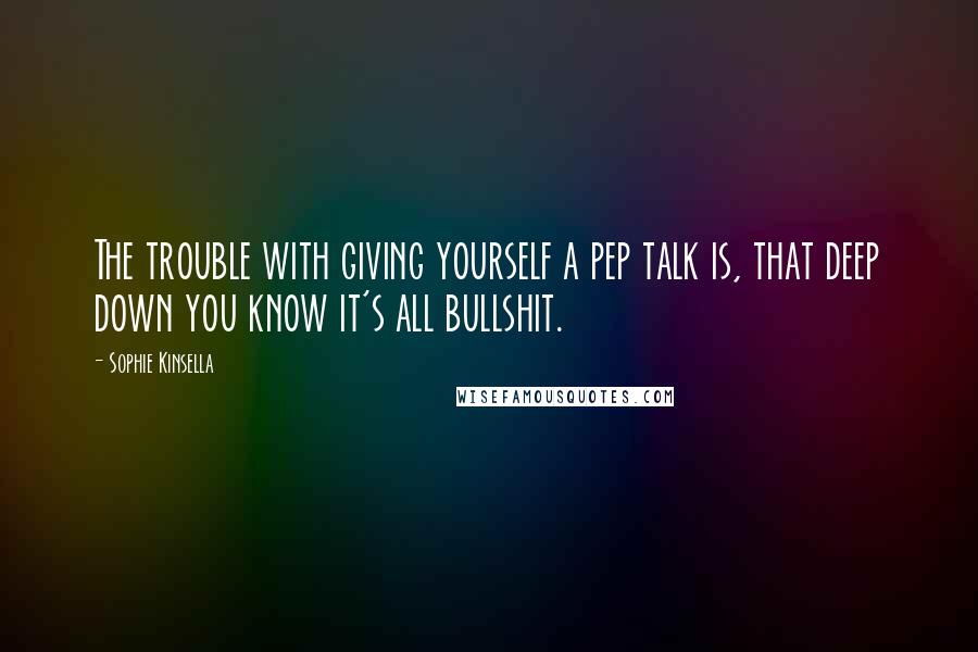 Sophie Kinsella Quotes: The trouble with giving yourself a pep talk is, that deep down you know it's all bullshit.