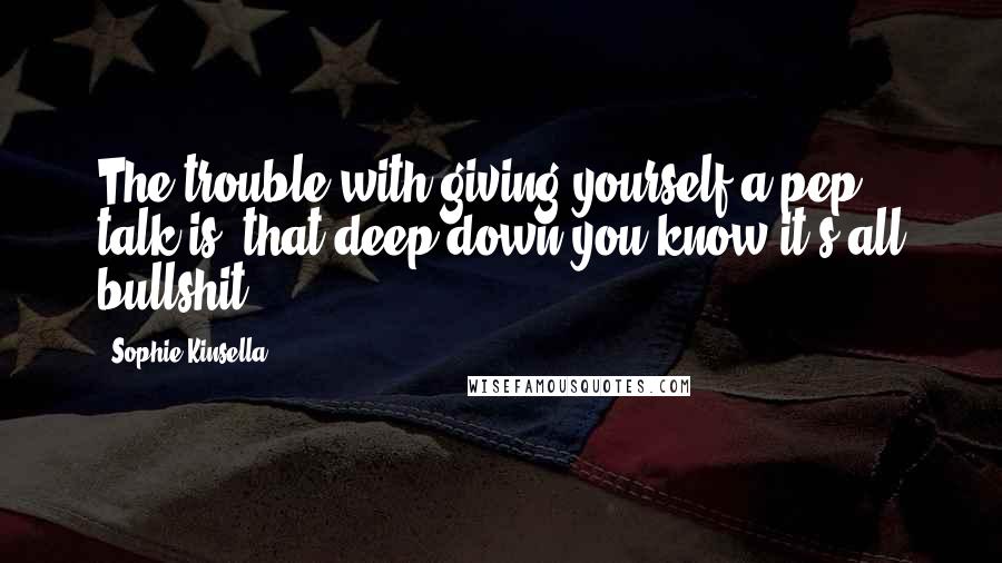 Sophie Kinsella Quotes: The trouble with giving yourself a pep talk is, that deep down you know it's all bullshit.