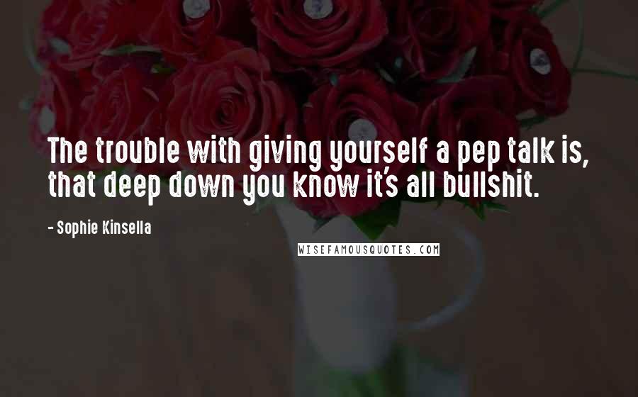 Sophie Kinsella Quotes: The trouble with giving yourself a pep talk is, that deep down you know it's all bullshit.