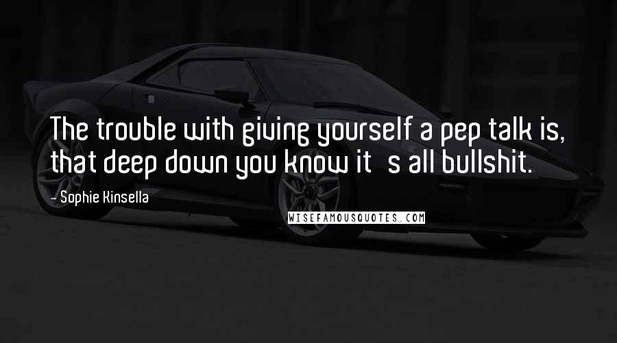 Sophie Kinsella Quotes: The trouble with giving yourself a pep talk is, that deep down you know it's all bullshit.