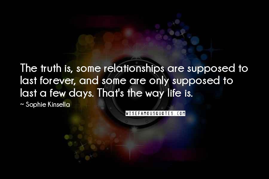 Sophie Kinsella Quotes: The truth is, some relationships are supposed to last forever, and some are only supposed to last a few days. That's the way life is.