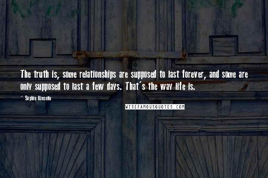 Sophie Kinsella Quotes: The truth is, some relationships are supposed to last forever, and some are only supposed to last a few days. That's the way life is.