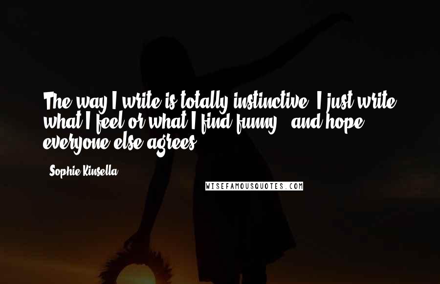 Sophie Kinsella Quotes: The way I write is totally instinctive. I just write what I feel or what I find funny - and hope everyone else agrees.