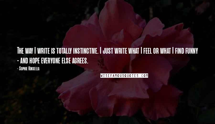 Sophie Kinsella Quotes: The way I write is totally instinctive. I just write what I feel or what I find funny - and hope everyone else agrees.