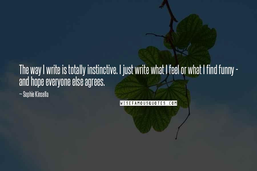 Sophie Kinsella Quotes: The way I write is totally instinctive. I just write what I feel or what I find funny - and hope everyone else agrees.