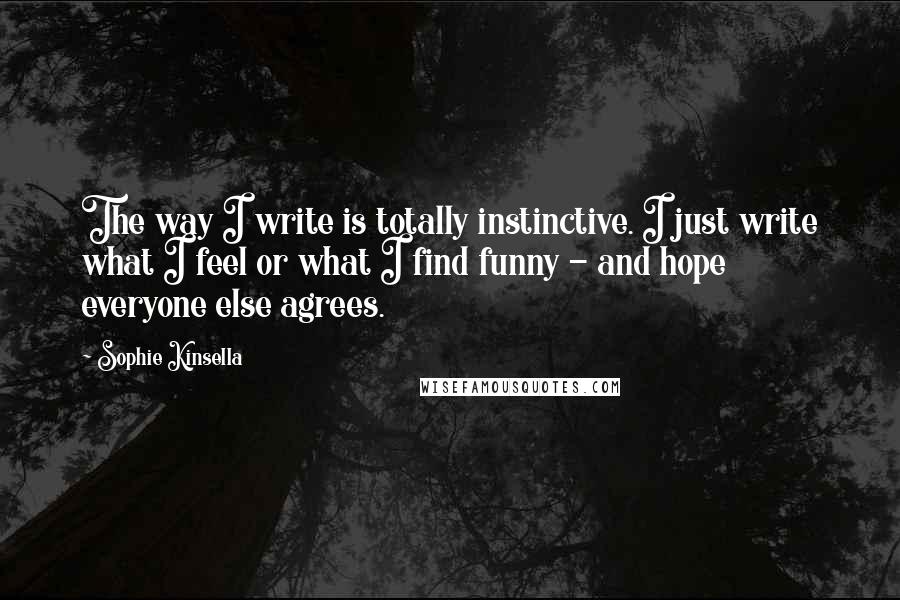 Sophie Kinsella Quotes: The way I write is totally instinctive. I just write what I feel or what I find funny - and hope everyone else agrees.