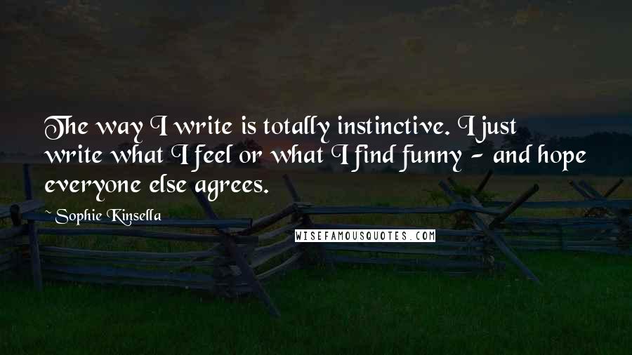 Sophie Kinsella Quotes: The way I write is totally instinctive. I just write what I feel or what I find funny - and hope everyone else agrees.