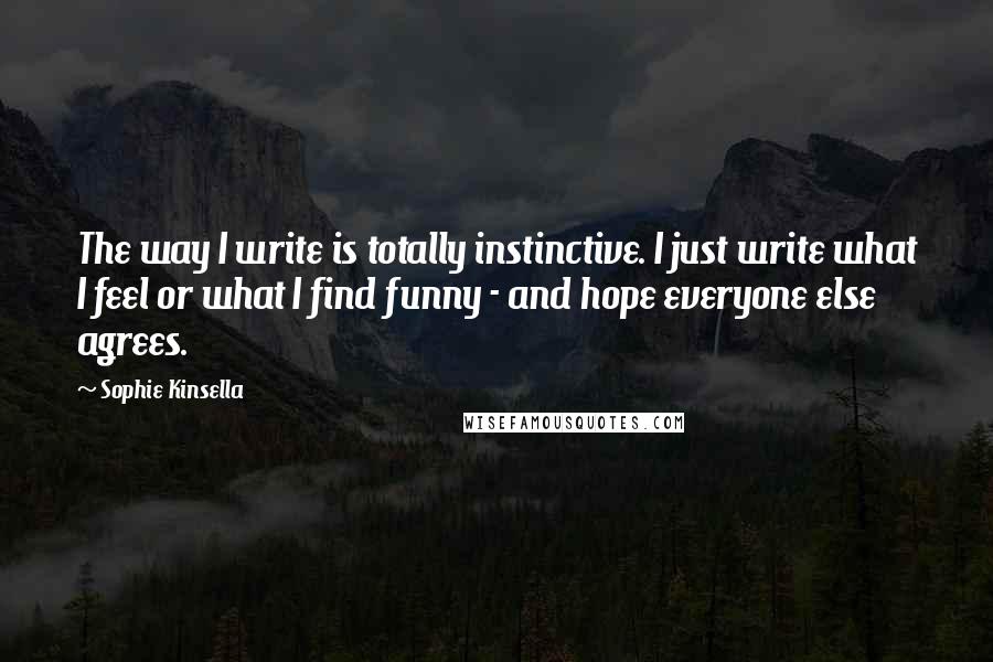 Sophie Kinsella Quotes: The way I write is totally instinctive. I just write what I feel or what I find funny - and hope everyone else agrees.