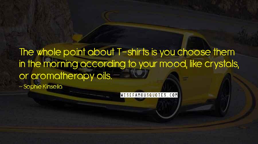 Sophie Kinsella Quotes: The whole point about T-shirts is you choose them in the morning according to your mood, like crystals, or aromatherapy oils.