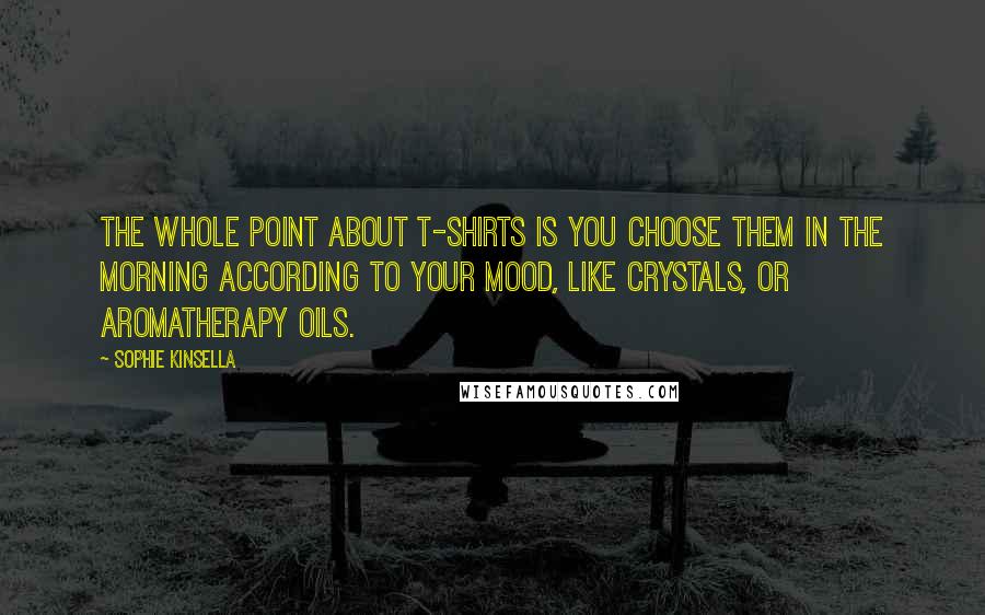 Sophie Kinsella Quotes: The whole point about T-shirts is you choose them in the morning according to your mood, like crystals, or aromatherapy oils.