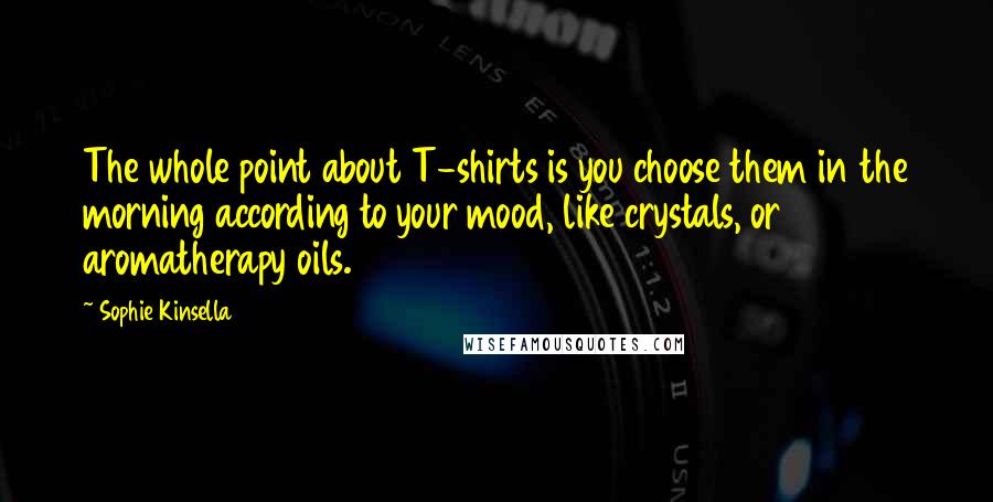 Sophie Kinsella Quotes: The whole point about T-shirts is you choose them in the morning according to your mood, like crystals, or aromatherapy oils.