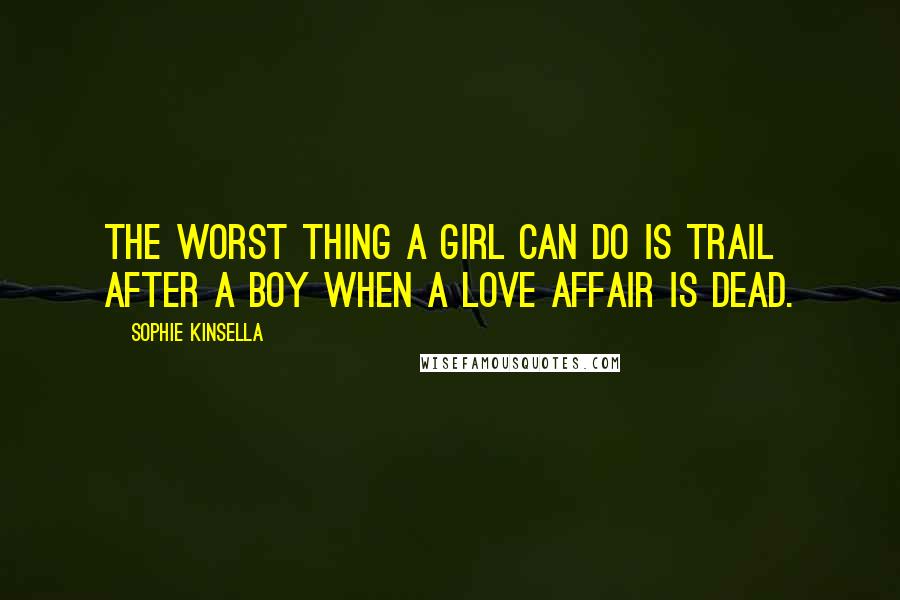 Sophie Kinsella Quotes: The worst thing a girl can do is trail after a boy when a love affair is dead.