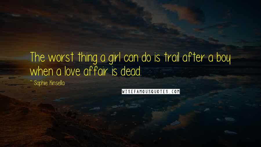 Sophie Kinsella Quotes: The worst thing a girl can do is trail after a boy when a love affair is dead.