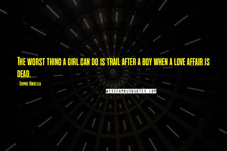 Sophie Kinsella Quotes: The worst thing a girl can do is trail after a boy when a love affair is dead.
