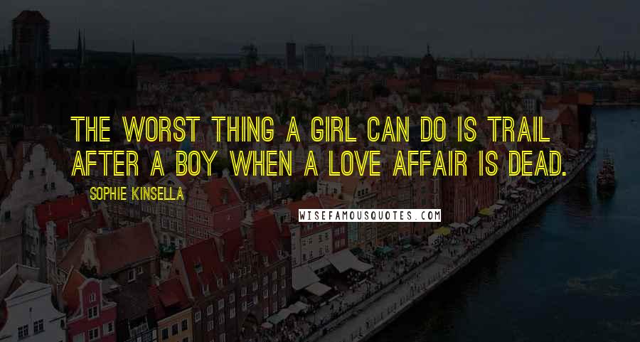 Sophie Kinsella Quotes: The worst thing a girl can do is trail after a boy when a love affair is dead.