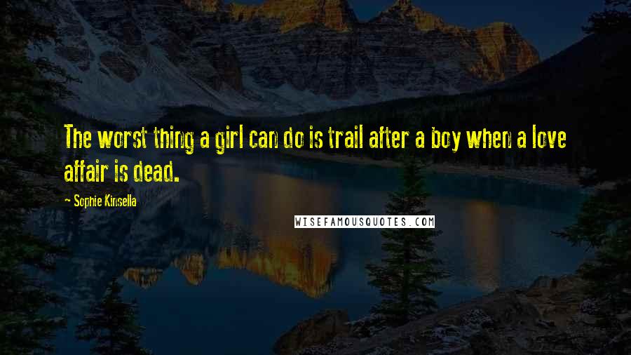 Sophie Kinsella Quotes: The worst thing a girl can do is trail after a boy when a love affair is dead.