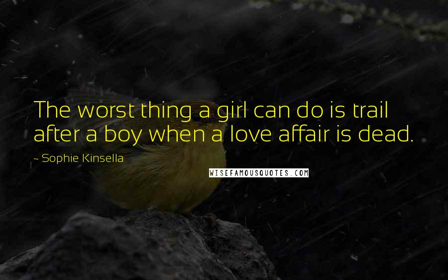 Sophie Kinsella Quotes: The worst thing a girl can do is trail after a boy when a love affair is dead.