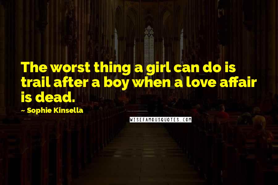 Sophie Kinsella Quotes: The worst thing a girl can do is trail after a boy when a love affair is dead.